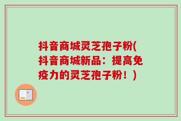 抖音商城灵芝孢子粉(抖音商城新品：提高免疫力的灵芝孢子粉！)