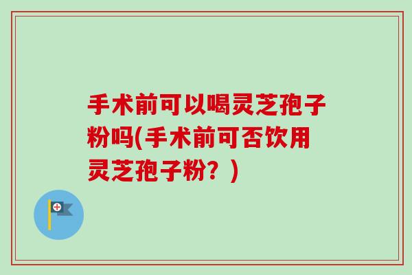 手术前可以喝灵芝孢子粉吗(手术前可否饮用灵芝孢子粉?) 手术前可以喝灵芝孢子粉吗(手术前可否饮用灵芝孢子粉?)