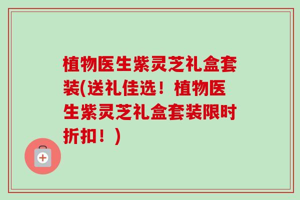 植物医生紫灵芝礼盒套装(送礼佳选！植物医生紫灵芝礼盒套装限时折扣！)