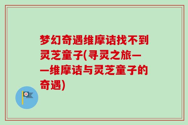 梦幻奇遇维摩诘找不到灵芝童子(寻灵之旅——维摩诘与灵芝童子的奇遇) 梦幻奇遇维摩诘找不到灵芝童子(寻灵之旅——维摩诘与灵芝童子的奇遇)