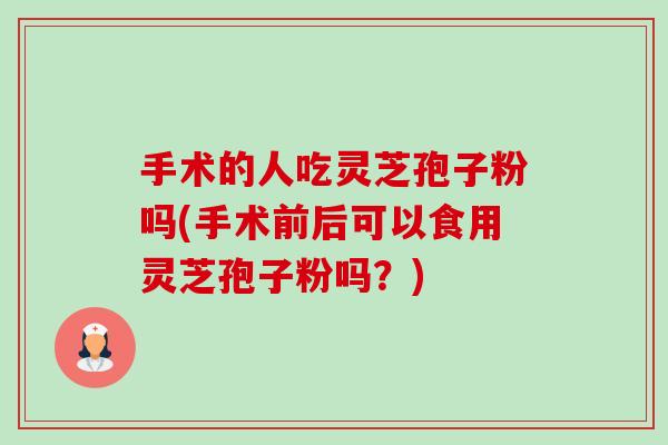 手术的人吃灵芝孢子粉吗(手术前后可以食用灵芝孢子粉吗?) 手术的人吃灵芝孢子粉吗(手术前后可以食用灵芝孢子粉吗?)
