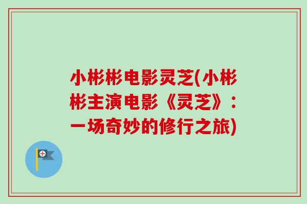 小彬彬电影灵芝(小彬彬主演电影《灵芝》:一场奇妙的修行之旅) 小彬彬电影灵芝(小彬彬主演电影《灵芝》:一场奇妙的修行之旅)
