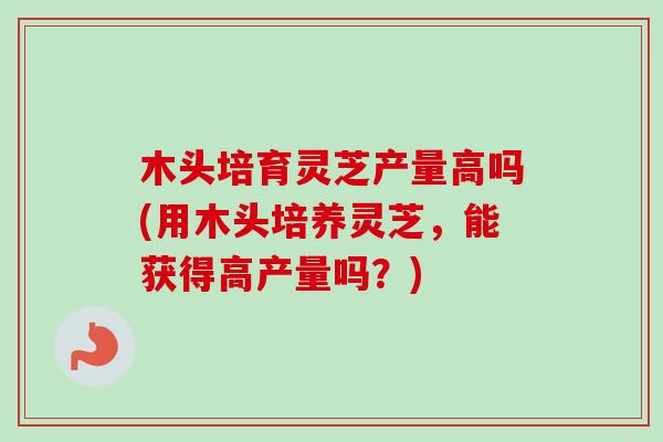木头培育灵芝产量高吗(用木头培养灵芝,能获得高产量吗?) 木头培育灵芝产量高吗(用木头培养灵芝,能获得高产量吗?)