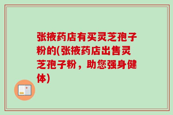 张掖药店有买灵芝孢子粉的(张掖药店出售灵芝孢子粉,助您强身健体) 张掖药店有买灵芝孢子粉的(张掖药店出售灵芝孢子粉,助您强身健体)