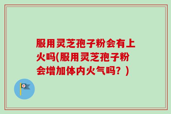 服用灵芝孢子粉会有上火吗(服用灵芝孢子粉会增加体内火气吗？)