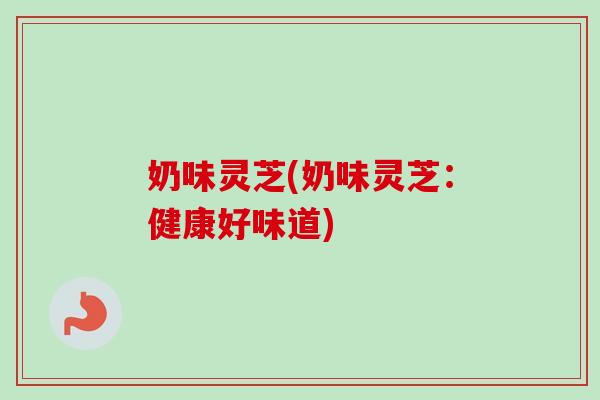 奶味灵芝(奶味灵芝：健康好味道)