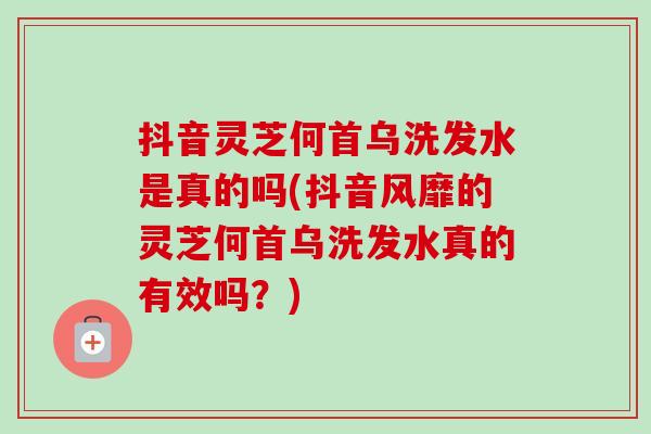 抖音灵芝何首乌洗发水是真的吗(抖音风靡的灵芝何首乌洗发水真的有效吗?) 抖音灵芝何首乌洗发水是真的吗(抖音风靡的灵芝何首乌洗发水真的有效吗?)