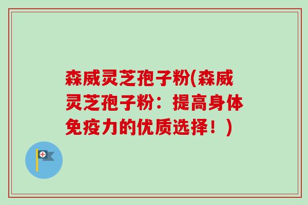 森威灵芝孢子粉(森威灵芝孢子粉:提高身体免疫力的优质选择!) 森威灵芝孢子粉(森威灵芝孢子粉:提高身体免疫力的优质选择!)