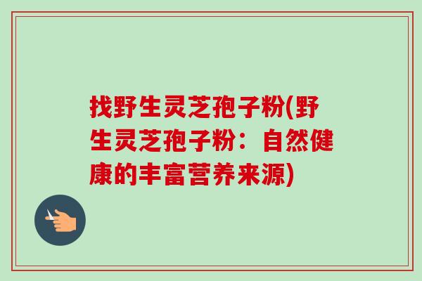 找野生灵芝孢子粉(野生灵芝孢子粉:自然健康的丰富营养来源) 找野生灵芝孢子粉(野生灵芝孢子粉:自然健康的丰富营养来源)