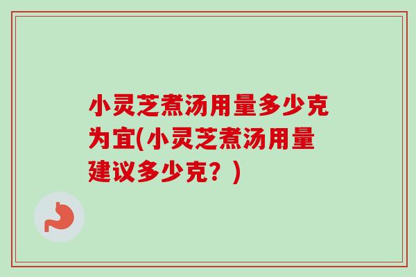 小灵芝煮汤用量多少克为宜(小灵芝煮汤用量建议多少克?) 小灵芝煮汤用量多少克为宜(小灵芝煮汤用量建议多少克?)