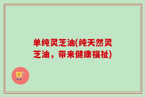 单纯灵芝油(纯天然灵芝油,带来健康福祉) 单纯灵芝油(纯天然灵芝油,带来健康福祉)