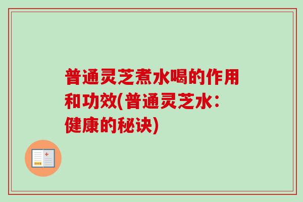 普通灵芝煮水喝的作用和功效(普通灵芝水:健康的秘诀) 普通灵芝煮水喝的作用和功效(普通灵芝水:健康的秘诀)