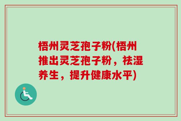 梧州灵芝孢子粉(梧州推出灵芝孢子粉,祛湿养生,提升健康水平) 梧州灵芝孢子粉(梧州推出灵芝孢子粉,祛湿养生,提升健康水平)