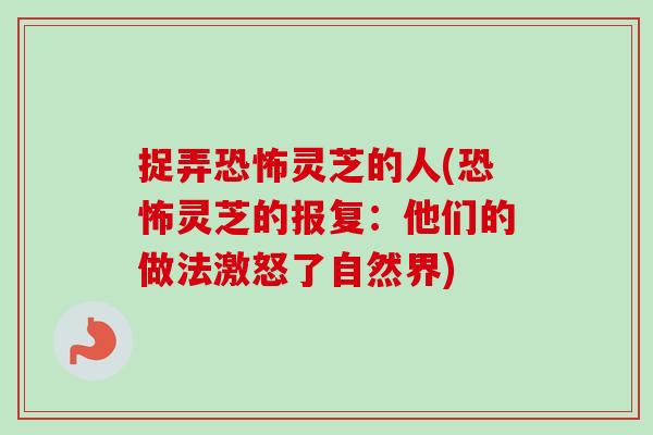 捉弄恐怖灵芝的人(恐怖灵芝的报复:他们的做法激怒了自然界) 捉弄恐怖灵芝的人(恐怖灵芝的报复:他们的做法激怒了自然界)