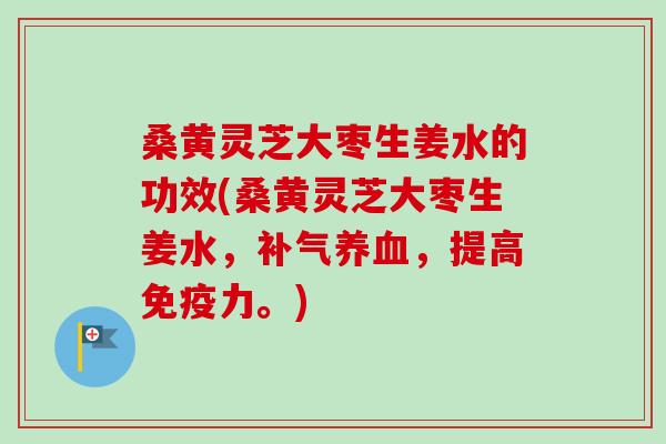 桑黄灵芝大枣生姜水的功效(桑黄灵芝大枣生姜水,,提高免疫力。) 桑黄灵芝大枣生姜水的功效(桑黄灵芝大枣生姜水,,提高免疫力。)