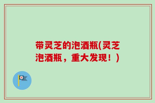 带灵芝的泡酒瓶(灵芝泡酒瓶，重大发现！)