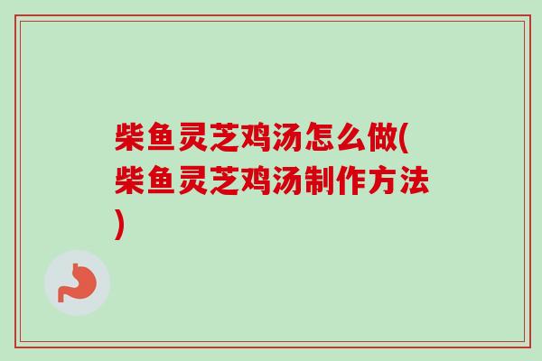 柴鱼灵芝鸡汤怎么做(柴鱼灵芝鸡汤制作方法) 柴鱼灵芝鸡汤怎么做(柴鱼灵芝鸡汤制作方法)