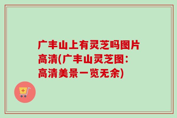 广丰山上有灵芝吗图片高清(广丰山灵芝图：高清美景一览无余)