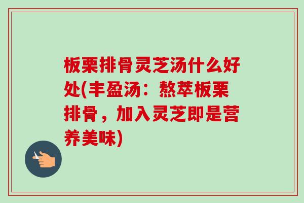 板栗排骨灵芝汤什么好处(丰盈汤:熬萃板栗排骨,加入灵芝即是营养美味) 板栗排骨灵芝汤什么好处(丰盈汤:熬萃板栗排骨,加入灵芝即是营养美味)