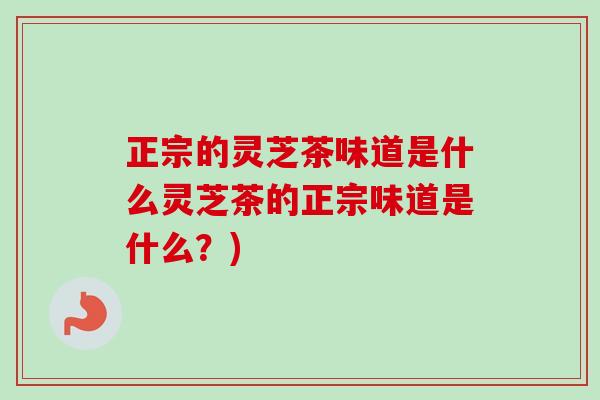 正宗的灵芝茶味道是什么灵芝茶的正宗味道是什么?) 正宗的灵芝茶味道是什么灵芝茶的正宗味道是什么?)