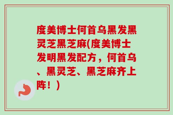 度美博士何首乌黑发黑灵芝黑芝麻(度美博士发明黑发配方,何首乌、黑灵芝、黑芝麻齐上阵!) 度美博士何首乌黑发黑灵芝黑芝麻(度美博士发明黑发配方,何首乌、黑灵芝、黑芝麻齐上阵!)
