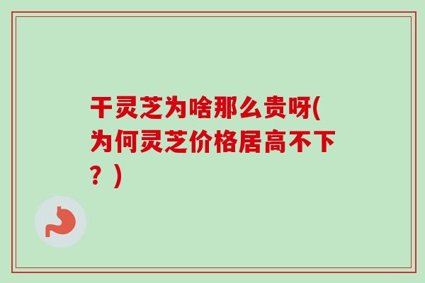 干灵芝为啥那么贵呀(为何灵芝价格居高不下?) 干灵芝为啥那么贵呀(为何灵芝价格居高不下?)