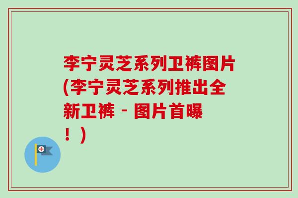 李宁灵芝系列卫裤图片(李宁灵芝系列推出全新卫裤 - 图片首曝!) 李宁灵芝系列卫裤图片(李宁灵芝系列推出全新卫裤 - 图片首曝!)