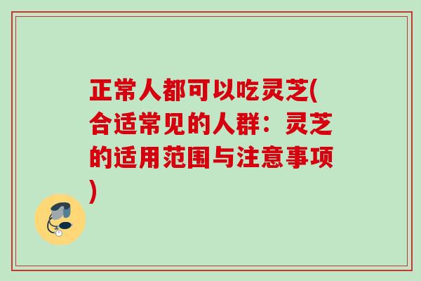 正常人都可以吃灵芝(合适常见的人群：灵芝的适用范围与注意事项)