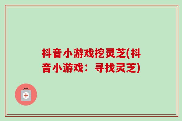 抖音小游戏挖灵芝(抖音小游戏:寻找灵芝) 抖音小游戏挖灵芝(抖音小游戏:寻找灵芝)