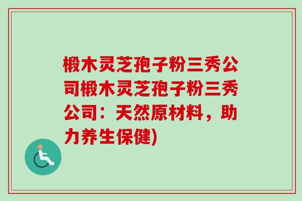 椴木灵芝孢子粉三秀公司椴木灵芝孢子粉三秀公司:天然原材料,助力养生保健) 椴木灵芝孢子粉三秀公司椴木灵芝孢子粉三秀公司:天然原材料,助力养生保健)