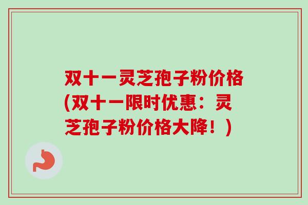 双十一灵芝孢子粉价格(双十一限时优惠:灵芝孢子粉价格大降!) 双十一灵芝孢子粉价格(双十一限时优惠:灵芝孢子粉价格大降!)