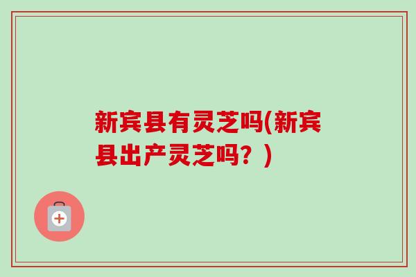 新宾县有灵芝吗(新宾县出产灵芝吗？)