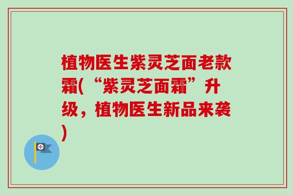 植物医生紫灵芝面老款霜(“紫灵芝面霜”升级,植物医生新品来袭) 植物医生紫灵芝面老款霜(“紫灵芝面霜”升级,植物医生新品来袭)