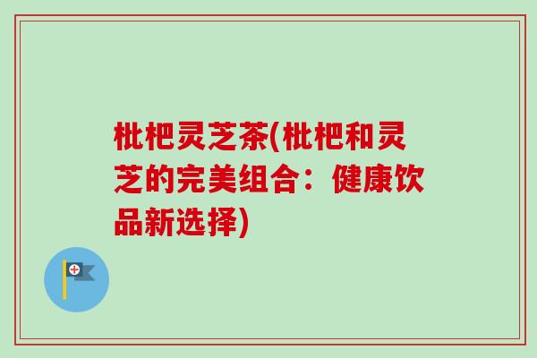 枇杷灵芝茶(枇杷和灵芝的完美组合：健康饮品新选择)