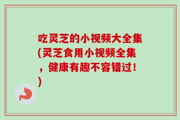 吃灵芝的小视频大全集(灵芝食用小视频全集,健康有趣不容错过!) 吃灵芝的小视频大全集(灵芝食用小视频全集,健康有趣不容错过!)