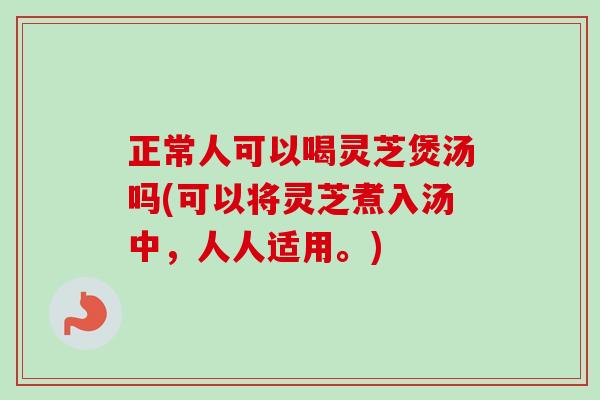 正常人可以喝灵芝煲汤吗(可以将灵芝煮入汤中,人人适用。) 正常人可以喝灵芝煲汤吗(可以将灵芝煮入汤中,人人适用。)