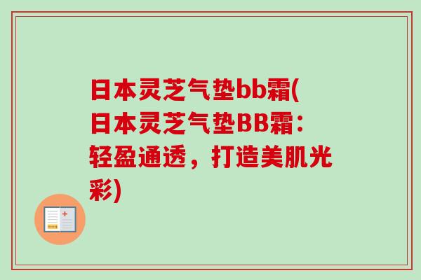 日本灵芝气垫bb霜(日本灵芝气垫BB霜：轻盈通透，打造美肌光彩)