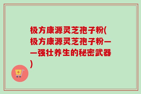 极方康源灵芝孢子粉(极方康源灵芝孢子粉——强壮养生的秘密武器) 极方康源灵芝孢子粉(极方康源灵芝孢子粉——强壮养生的秘密武器)