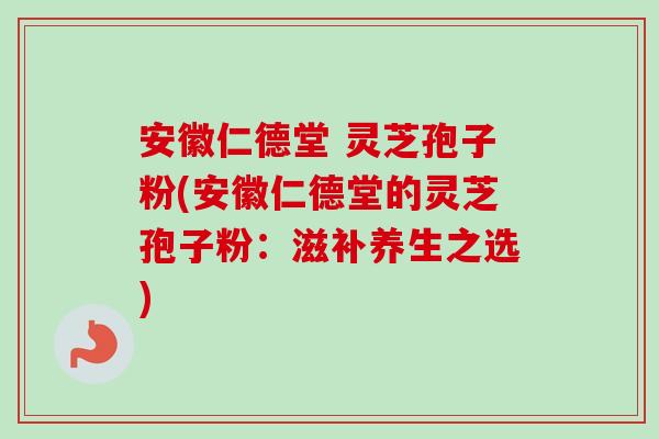 安徽仁德堂 灵芝孢子粉(安徽仁德堂的灵芝孢子粉：滋补养生之选)
