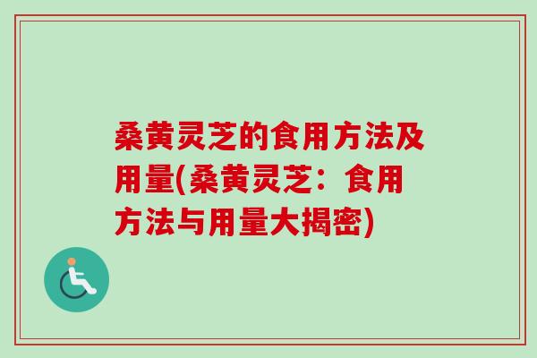 桑黄灵芝的食用方法及用量(桑黄灵芝：食用方法与用量大揭密)