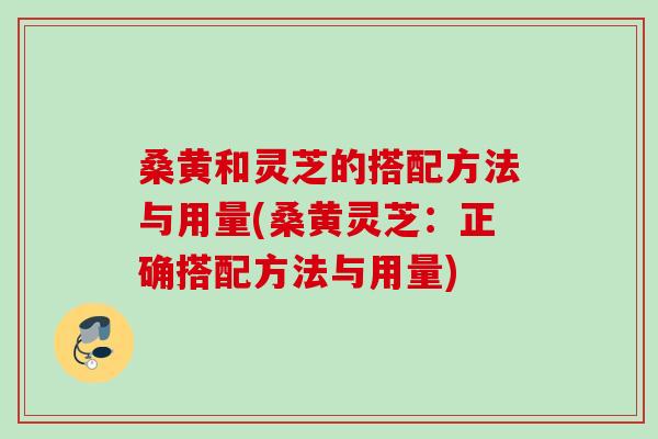 桑黄和灵芝的搭配方法与用量(桑黄灵芝:正确搭配方法与用量) 桑黄和灵芝的搭配方法与用量(桑黄灵芝:正确搭配方法与用量)