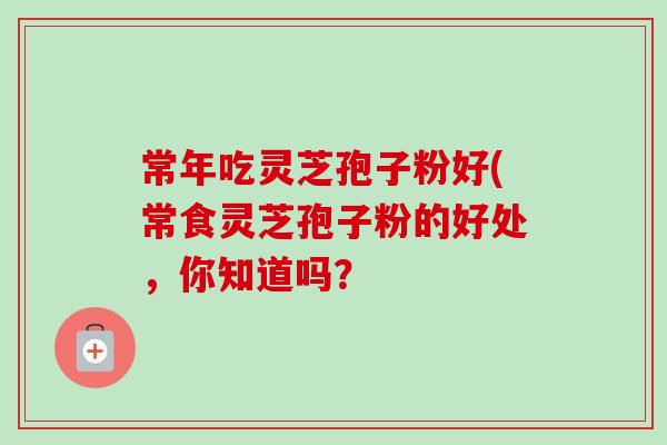 常年吃灵芝孢子粉好(常食灵芝孢子粉的好处,你知道吗? 常年吃灵芝孢子粉好(常食灵芝孢子粉的好处,你知道吗?