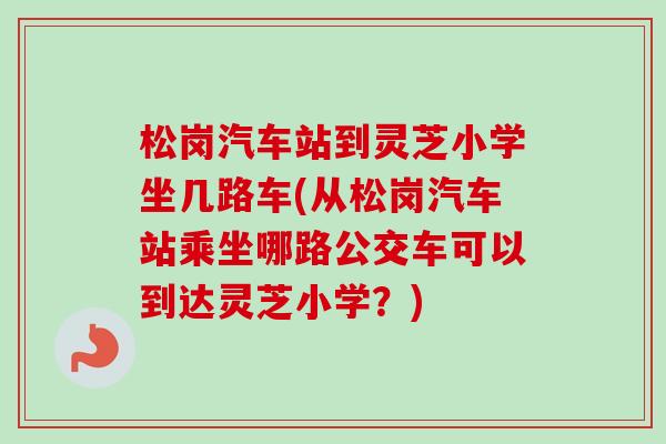 松岗汽车站到灵芝小学坐几路车(从松岗汽车站乘坐哪路公交车可以到达灵芝小学?) 松岗汽车站到灵芝小学坐几路车(从松岗汽车站乘坐哪路公交车可以到达灵芝小学?)