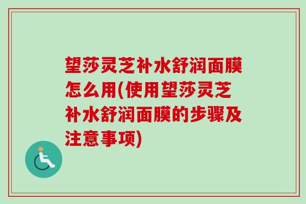 望莎灵芝补水舒润面膜怎么用(使用望莎灵芝补水舒润面膜的步骤及注意事项) 望莎灵芝补水舒润面膜怎么用(使用望莎灵芝补水舒润面膜的步骤及注意事项)