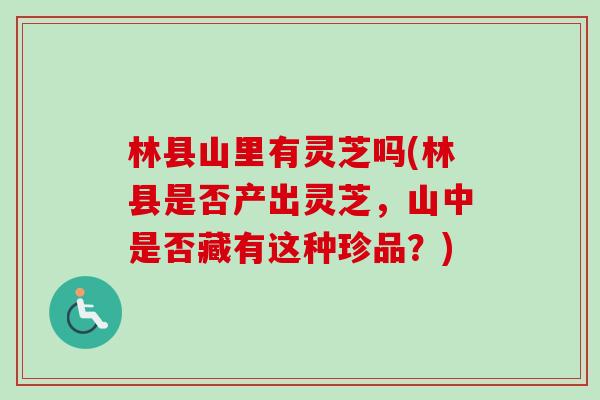 林县山里有灵芝吗(林县是否产出灵芝,山中是否藏有这种珍品?) 林县山里有灵芝吗(林县是否产出灵芝,山中是否藏有这种珍品?)