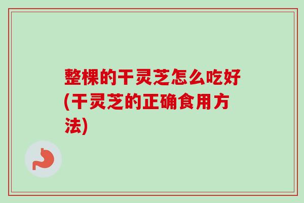 整棵的干灵芝怎么吃好(干灵芝的正确食用方法)