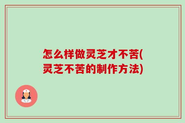 怎么样做灵芝才不苦(灵芝不苦的制作方法)