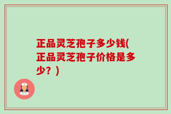正品灵芝孢子多少钱(正品灵芝孢子价格是多少?) 正品灵芝孢子多少钱(正品灵芝孢子价格是多少?)