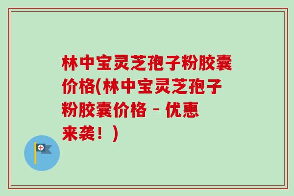 林中宝灵芝孢子粉胶囊价格(林中宝灵芝孢子粉胶囊价格 - 优惠来袭!) 林中宝灵芝孢子粉胶囊价格(林中宝灵芝孢子粉胶囊价格 - 优惠来袭!)