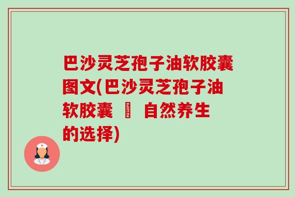 巴沙灵芝孢子油软胶囊图文(巴沙灵芝孢子油软胶囊 – 自然养生的选择) 巴沙灵芝孢子油软胶囊图文(巴沙灵芝孢子油软胶囊 – 自然养生的选择)